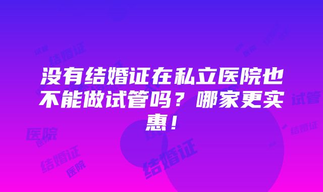 没有结婚证在私立医院也不能做试管吗？哪家更实惠！