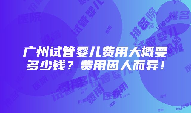 广州试管婴儿费用大概要多少钱？费用因人而异！