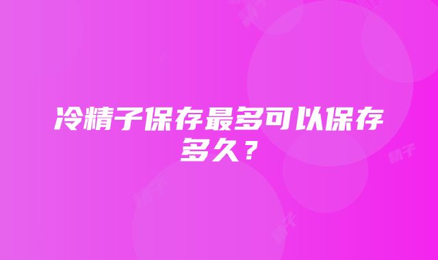 冷精子保存最多可以保存多久？