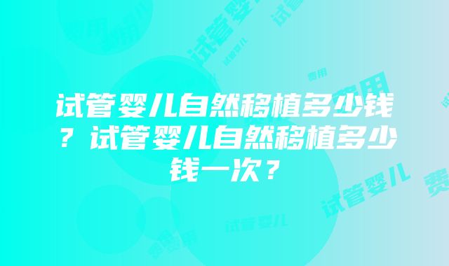 试管婴儿自然移植多少钱？试管婴儿自然移植多少钱一次？