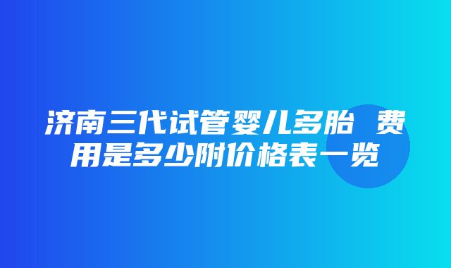 济南三代试管婴儿多胎 费用是多少附价格表一览