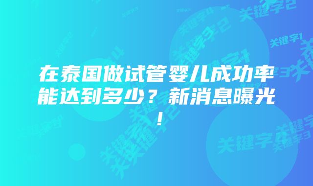 在泰国做试管婴儿成功率能达到多少？新消息曝光！