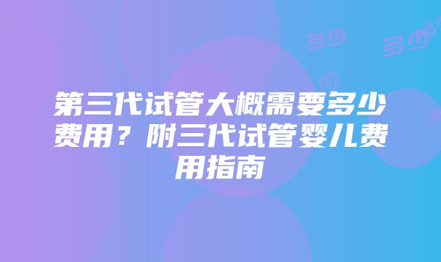 第三代试管大概需要多少费用？附三代试管婴儿费用指南