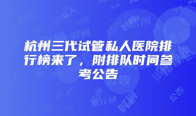 杭州三代试管私人医院排行榜来了，附排队时间参考公告