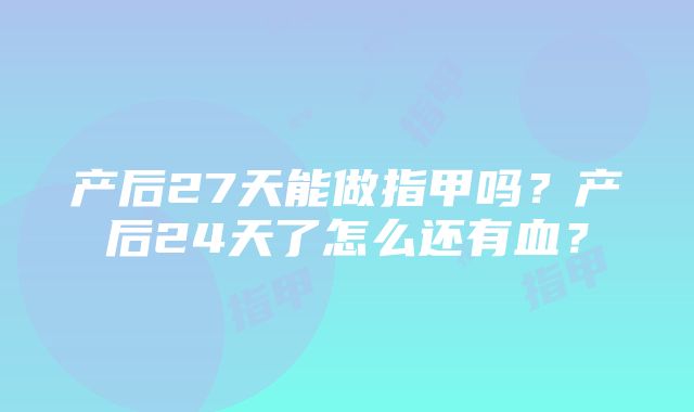 产后27天能做指甲吗？产后24天了怎么还有血？