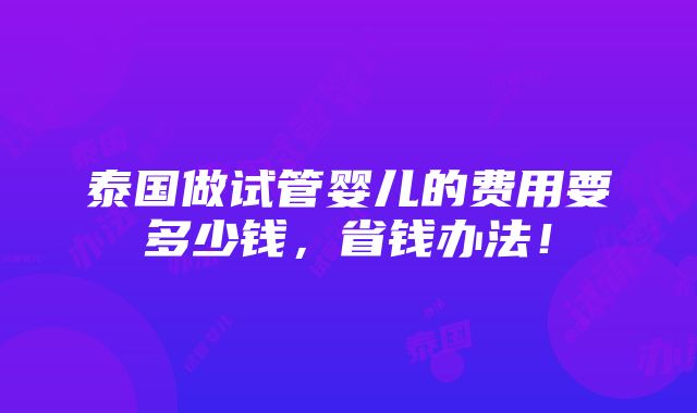 泰国做试管婴儿的费用要多少钱，省钱办法！