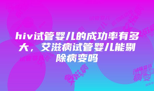 hiv试管婴儿的成功率有多大，艾滋病试管婴儿能剔除病变吗