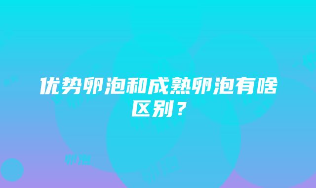 优势卵泡和成熟卵泡有啥区别？