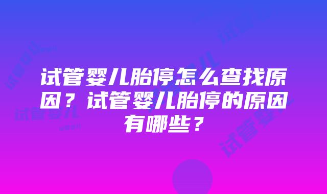 试管婴儿胎停怎么查找原因？试管婴儿胎停的原因有哪些？