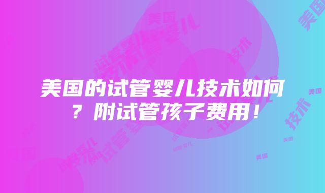 美国的试管婴儿技术如何？附试管孩子费用！