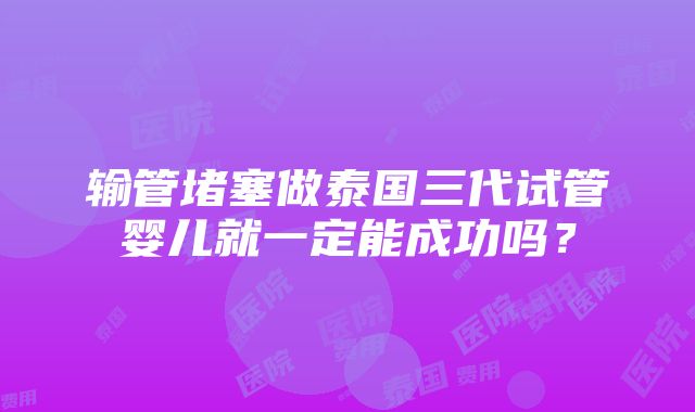 输管堵塞做泰国三代试管婴儿就一定能成功吗？