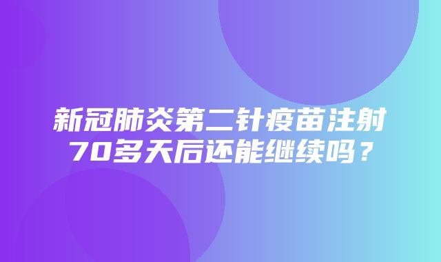 新冠肺炎第二针疫苗注射70多天后还能继续吗？