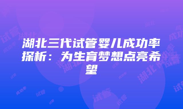 湖北三代试管婴儿成功率探析：为生育梦想点亮希望