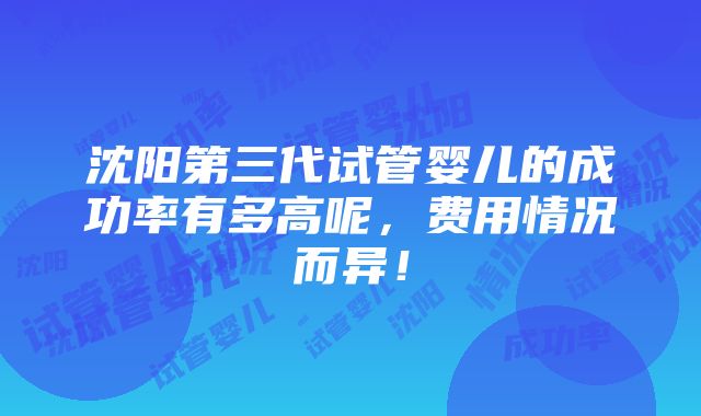 沈阳第三代试管婴儿的成功率有多高呢，费用情况而异！