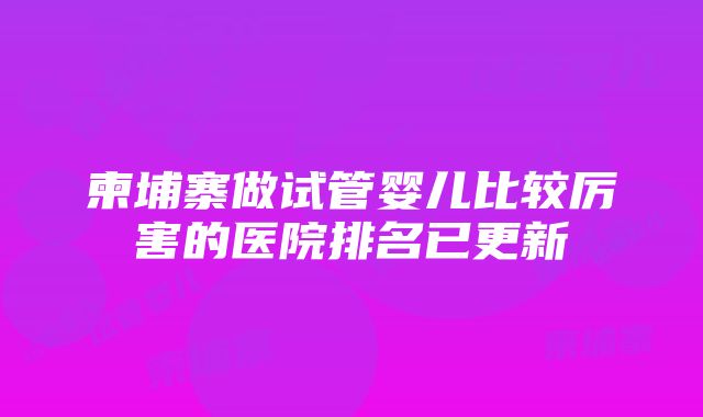 柬埔寨做试管婴儿比较厉害的医院排名已更新