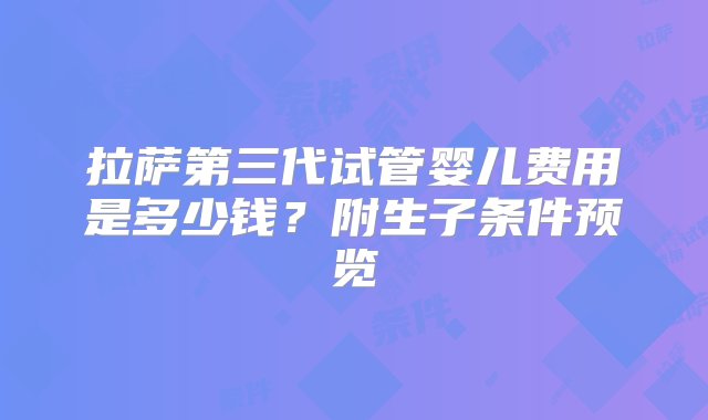 拉萨第三代试管婴儿费用是多少钱？附生子条件预览