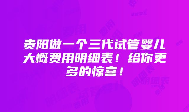 贵阳做一个三代试管婴儿大概费用明细表！给你更多的惊喜！