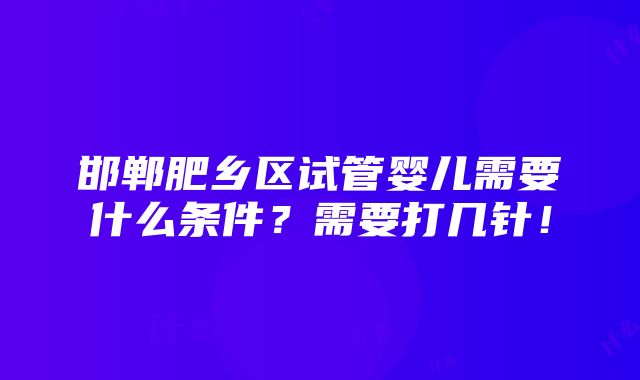 邯郸肥乡区试管婴儿需要什么条件？需要打几针！