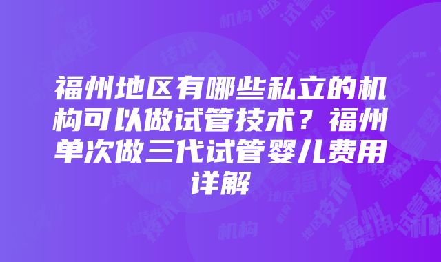 福州地区有哪些私立的机构可以做试管技术？福州单次做三代试管婴儿费用详解