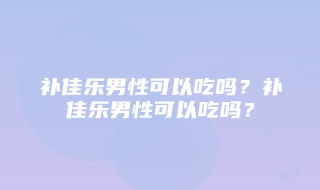 补佳乐男性可以吃吗？补佳乐男性可以吃吗？