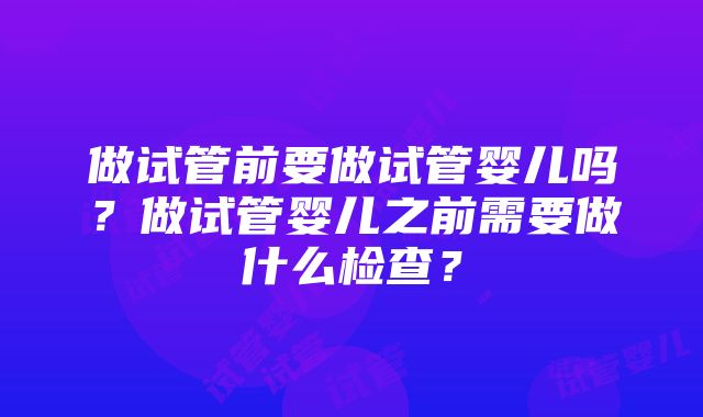 做试管前要做试管婴儿吗？做试管婴儿之前需要做什么检查？