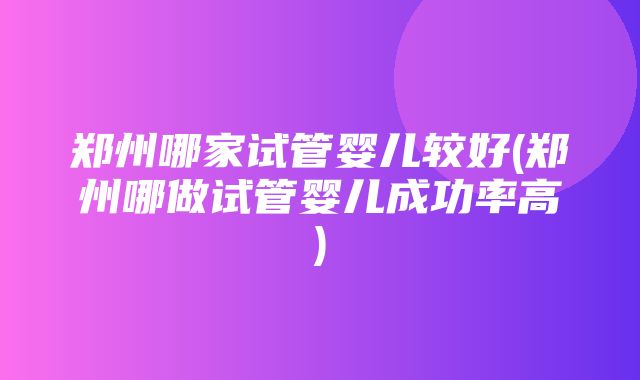 郑州哪家试管婴儿较好(郑州哪做试管婴儿成功率高)