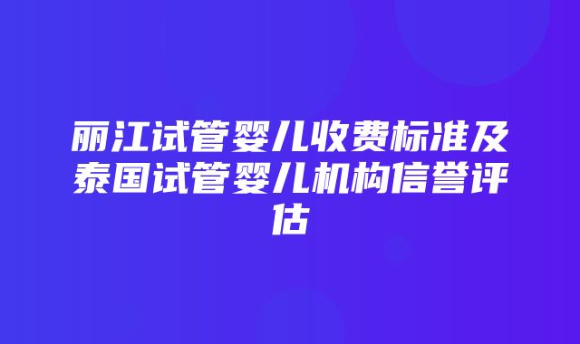 丽江试管婴儿收费标准及泰国试管婴儿机构信誉评估