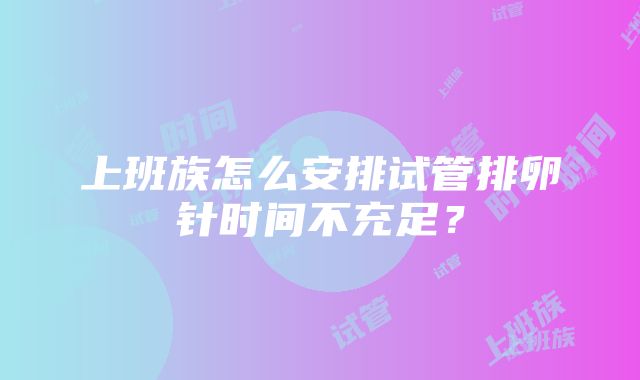 上班族怎么安排试管排卵针时间不充足？