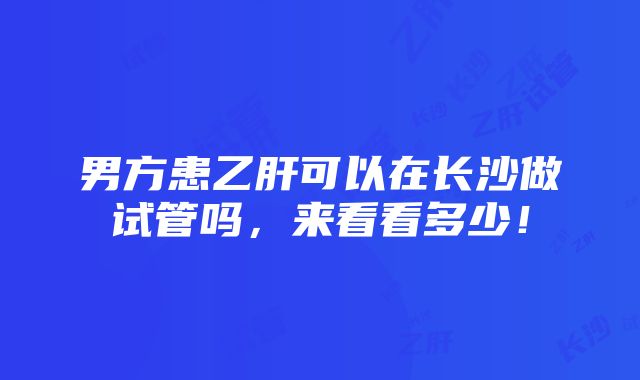 男方患乙肝可以在长沙做试管吗，来看看多少！