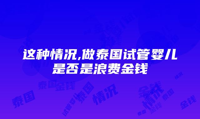 这种情况,做泰国试管婴儿是否是浪费金钱