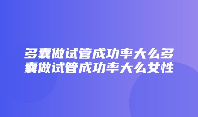 多囊做试管成功率大么多囊做试管成功率大么女性