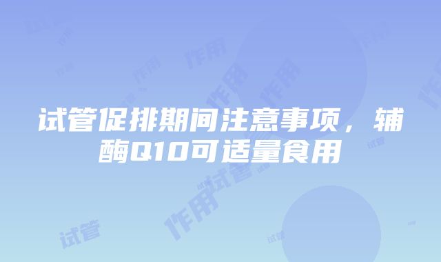 试管促排期间注意事项，辅酶Q10可适量食用