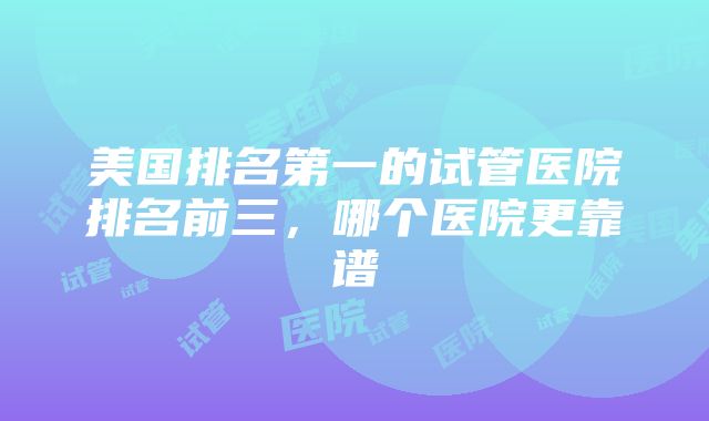 美国排名第一的试管医院排名前三，哪个医院更靠谱