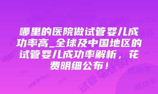 哪里的医院做试管婴儿成功率高_全球及中国地区的试管婴儿成功率解析，花费明细公布！