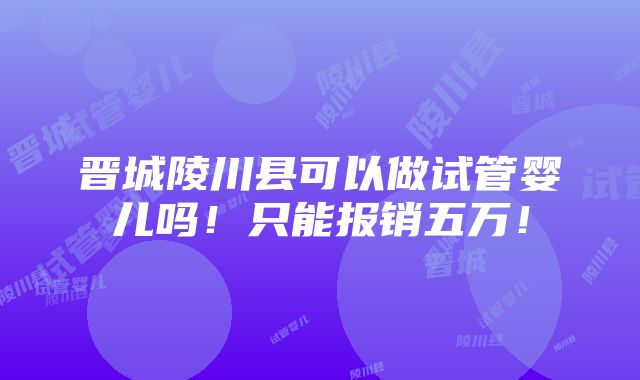 晋城陵川县可以做试管婴儿吗！只能报销五万！