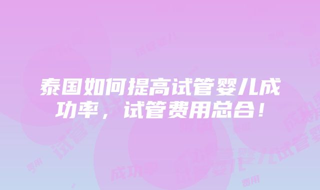 泰国如何提高试管婴儿成功率，试管费用总合！