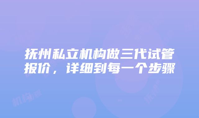 抚州私立机构做三代试管报价，详细到每一个步骤