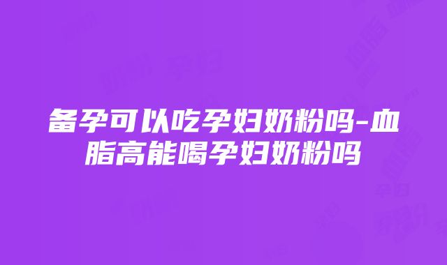 备孕可以吃孕妇奶粉吗-血脂高能喝孕妇奶粉吗