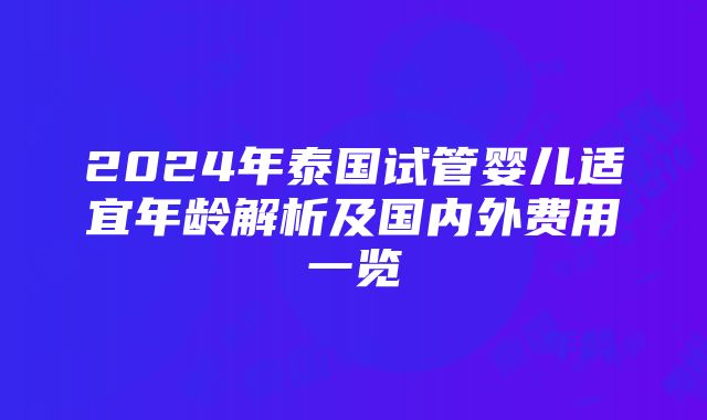 2024年泰国试管婴儿适宜年龄解析及国内外费用一览