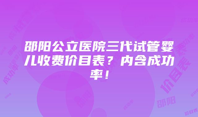 邵阳公立医院三代试管婴儿收费价目表？内含成功率！