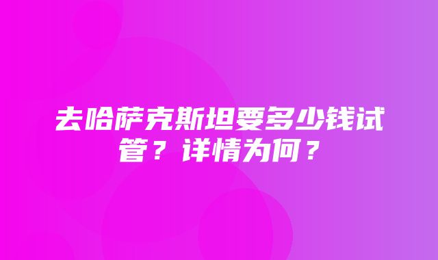 去哈萨克斯坦要多少钱试管？详情为何？