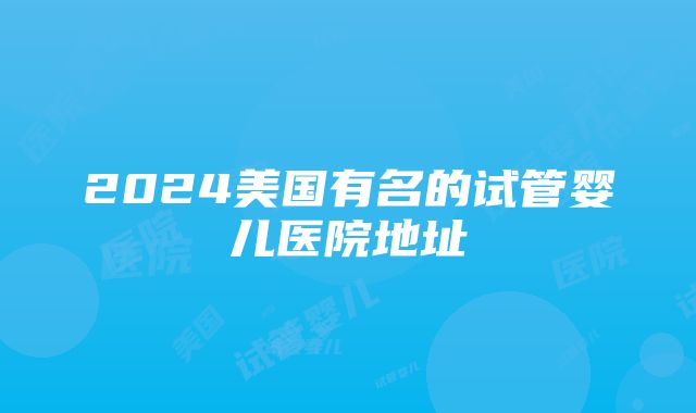 2024美国有名的试管婴儿医院地址