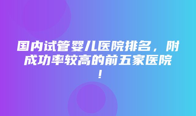 国内试管婴儿医院排名，附成功率较高的前五家医院！