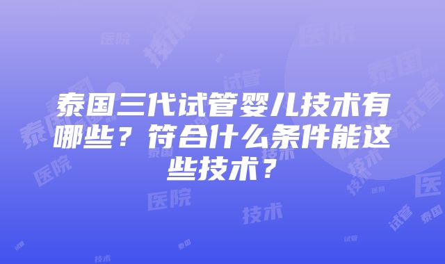 泰国三代试管婴儿技术有哪些？符合什么条件能这些技术？