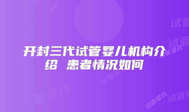 开封三代试管婴儿机构介绍 患者情况如何