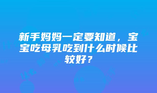 新手妈妈一定要知道，宝宝吃母乳吃到什么时候比较好？