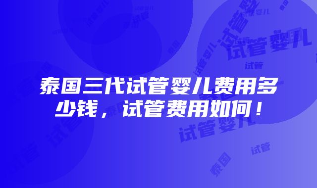 泰国三代试管婴儿费用多少钱，试管费用如何！