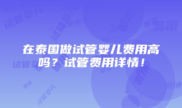 在泰国做试管婴儿费用高吗？试管费用详情！