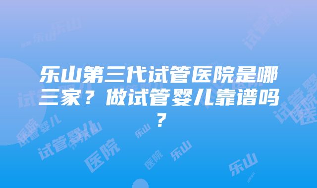 乐山第三代试管医院是哪三家？做试管婴儿靠谱吗？