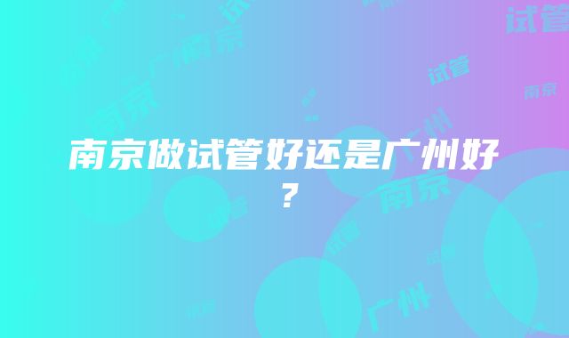 南京做试管好还是广州好？